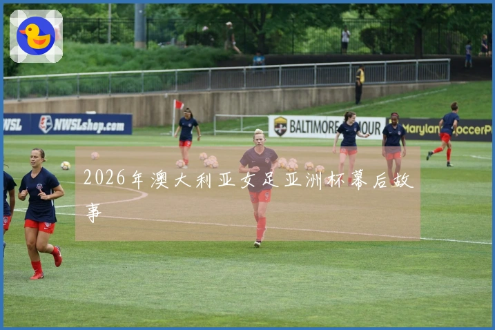 2026年澳大利亚女足亚洲杯幕后故事