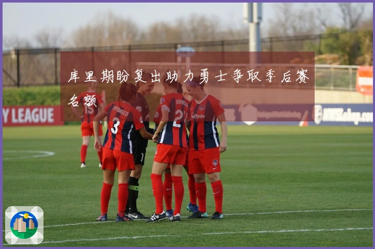 库里期盼复出助力勇士争取季后赛名额