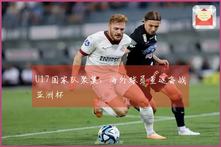 U17国家队聚集，海外球员重返备战亚洲杯