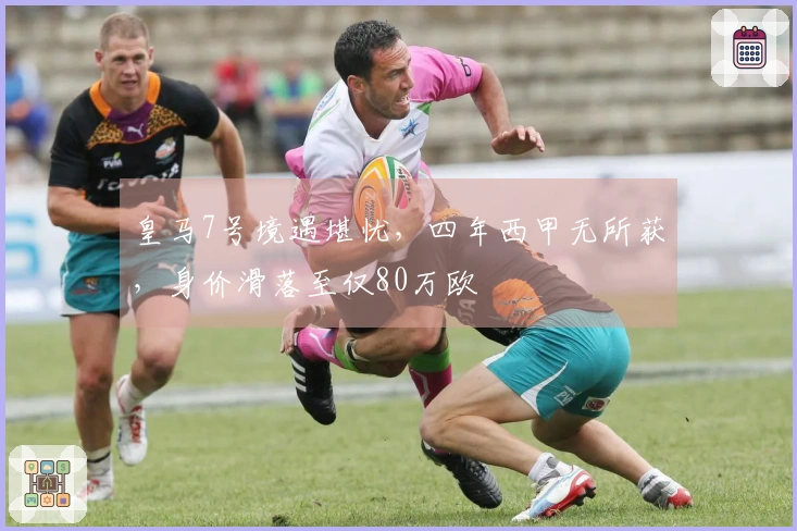 皇马7号境遇堪忧，四年西甲无所获，身价滑落至仅80万欧