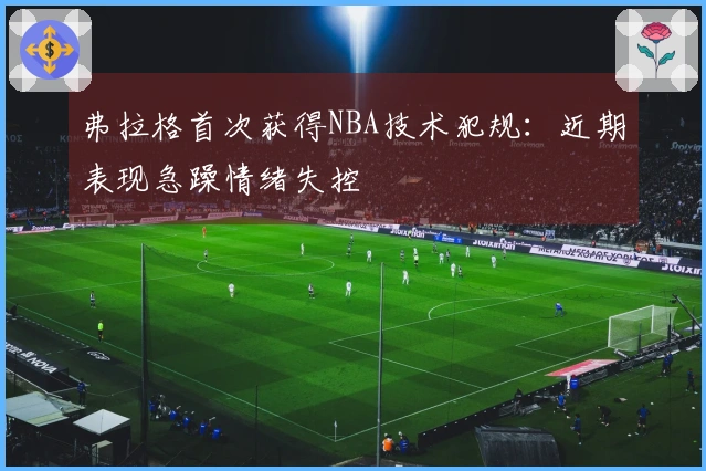 弗拉格首次获得NBA技术犯规：近期表现急躁情绪失控