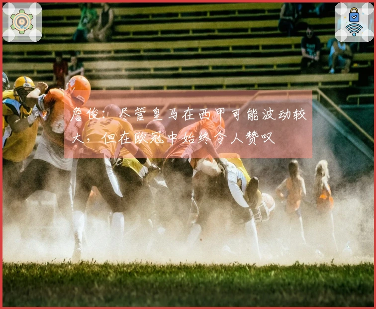 詹俊：尽管皇马在西甲可能波动较大，但在欧冠中始终令人赞叹