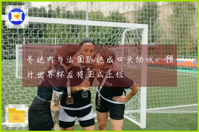 齐达内与法国队达成口头协议，预计世界杯后将正式上任