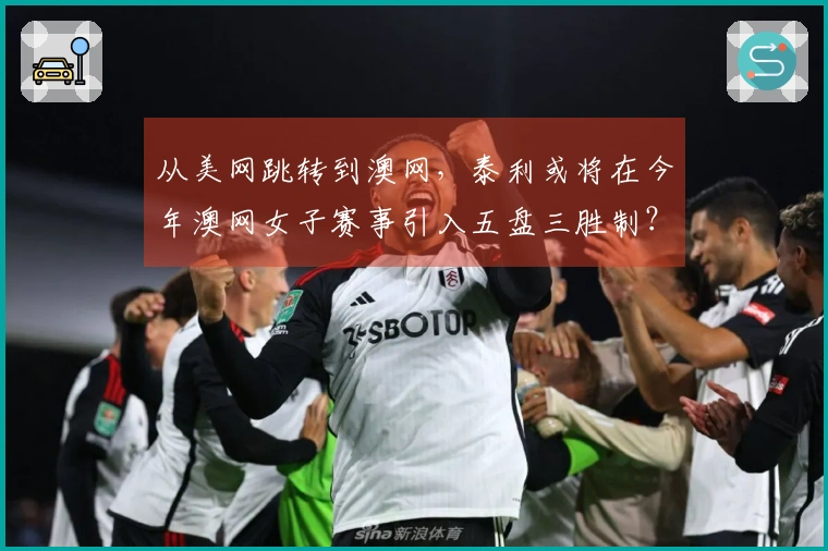 从美网跳转到澳网，泰利或将在今年澳网女子赛事引入五盘三胜制？