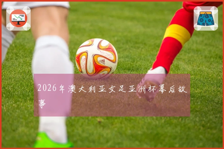 2026年澳大利亚女足亚洲杯幕后故事