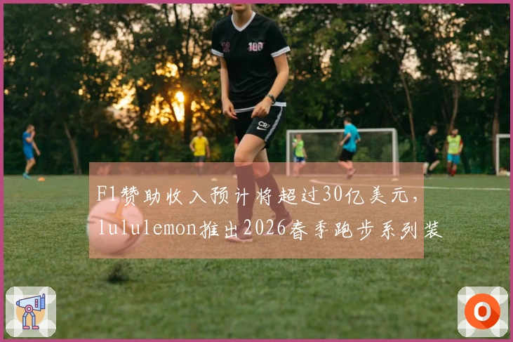 F1赞助收入预计将超过30亿美元，lululemon推出2026春季跑步系列装备