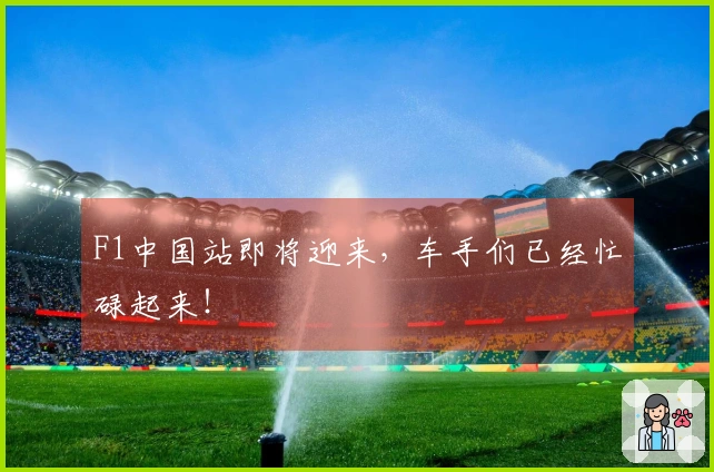 F1中国站即将迎来，车手们已经忙碌起来！