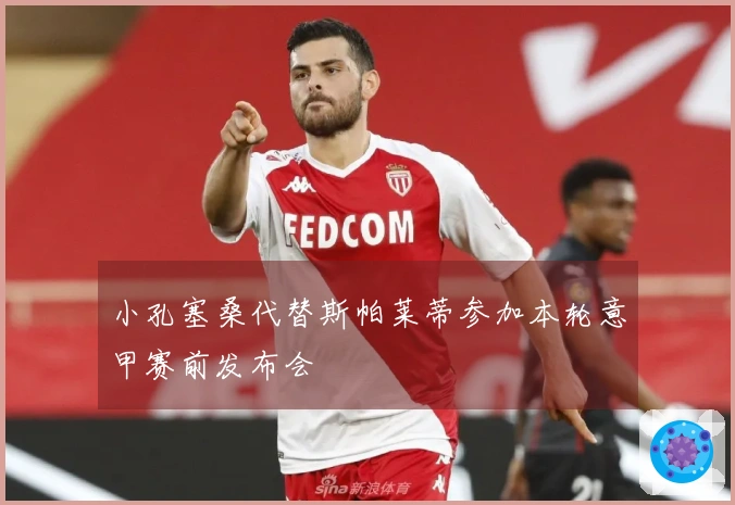 小孔塞桑代替斯帕莱蒂参加本轮意甲赛前发布会