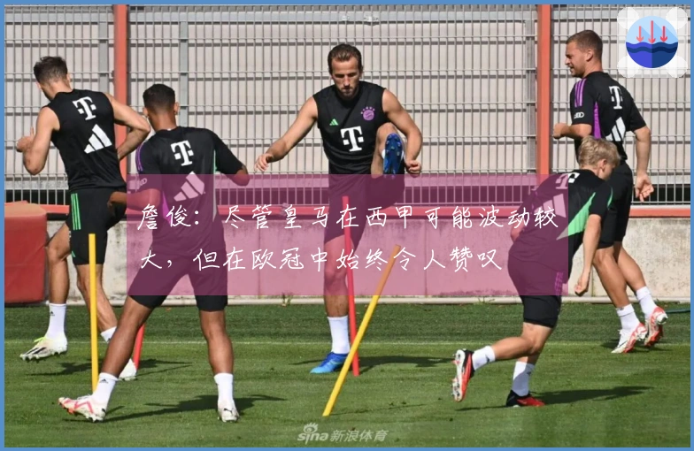 詹俊：尽管皇马在西甲可能波动较大，但在欧冠中始终令人赞叹