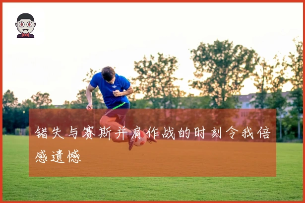 错失与赛斯并肩作战的时刻令我倍感遗憾