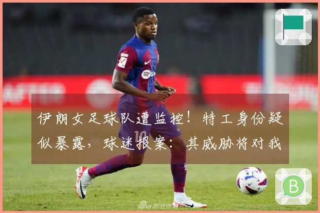 伊朗女足球队遭监控！特工身份疑似暴露，球迷报案：其威胁将对我们下手