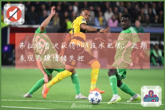 弗拉格首次获得NBA技术犯规：近期表现急躁情绪失控