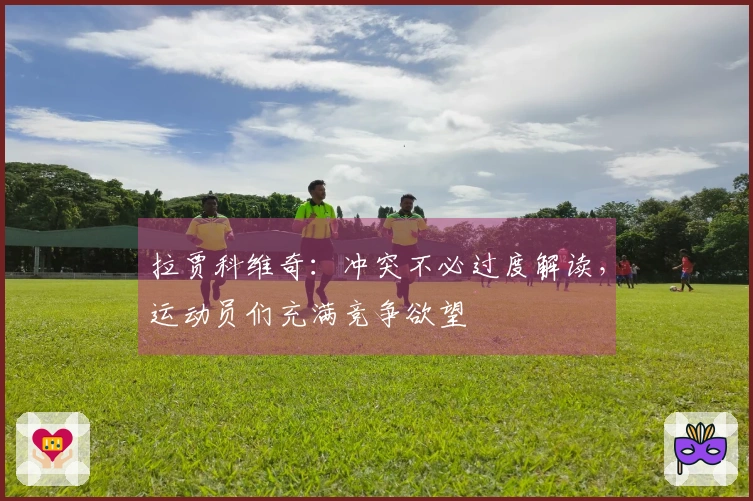 拉贾科维奇：冲突不必过度解读，运动员们充满竞争欲望