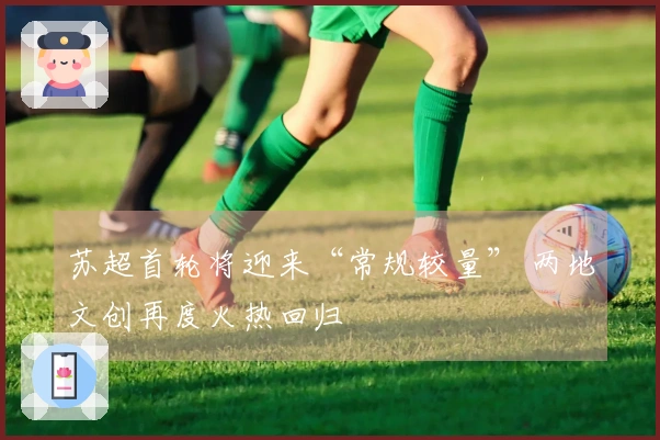 苏超首轮将迎来“常规较量” 两地文创再度火热回归