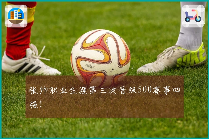 张帅职业生涯第三次晋级500赛事四强！