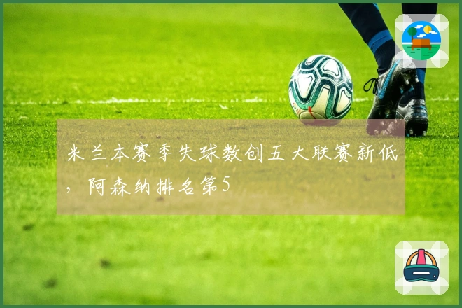米兰本赛季失球数创五大联赛新低，阿森纳排名第5